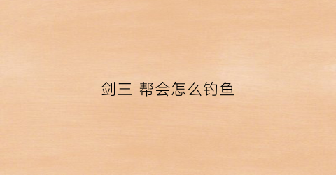剑三帮会怎么钓鱼(剑网三帮会钓的鱼有什么用)